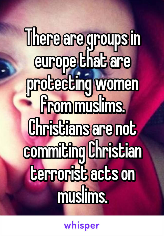 There are groups in europe that are protecting women from muslims. Christians are not commiting Christian terrorist acts on muslims.