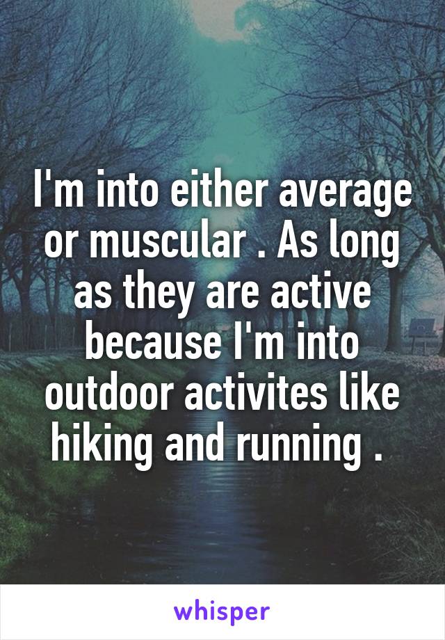 I'm into either average or muscular . As long as they are active because I'm into outdoor activites like hiking and running . 