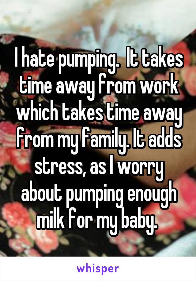 I hate pumping.  It takes time away from work which takes time away from my family. It adds stress, as I worry about pumping enough milk for my baby. 
