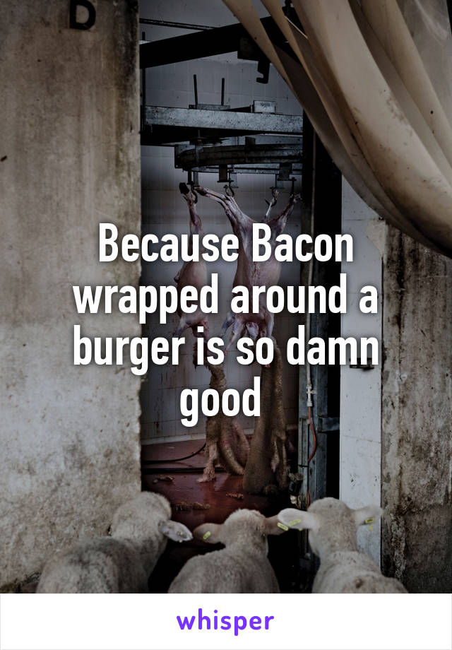 Because Bacon wrapped around a burger is so damn good 