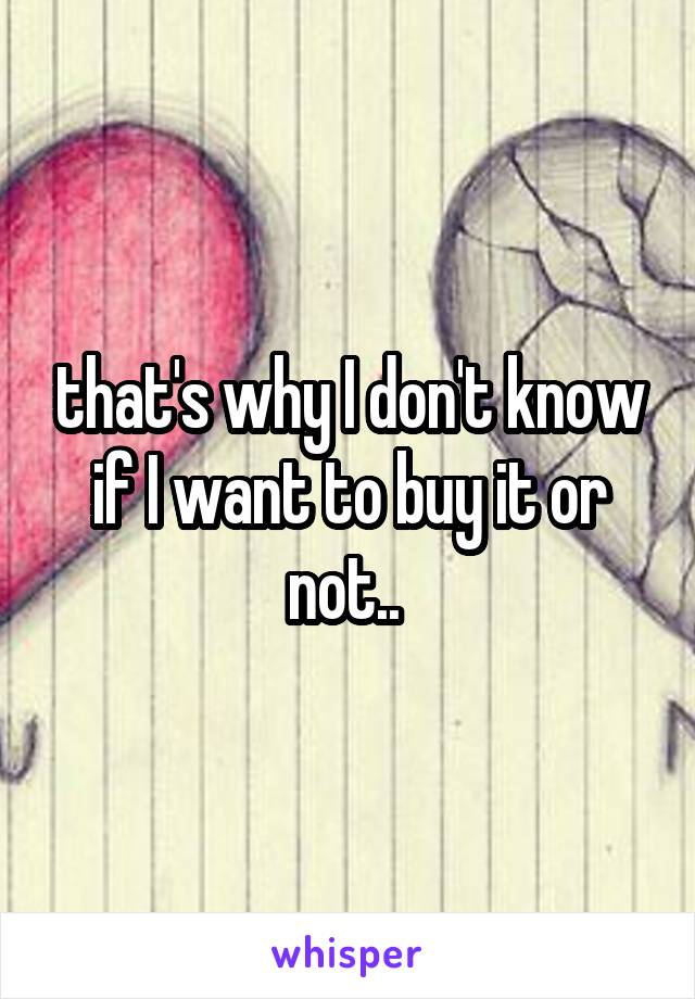 that's why I don't know if I want to buy it or not.. 