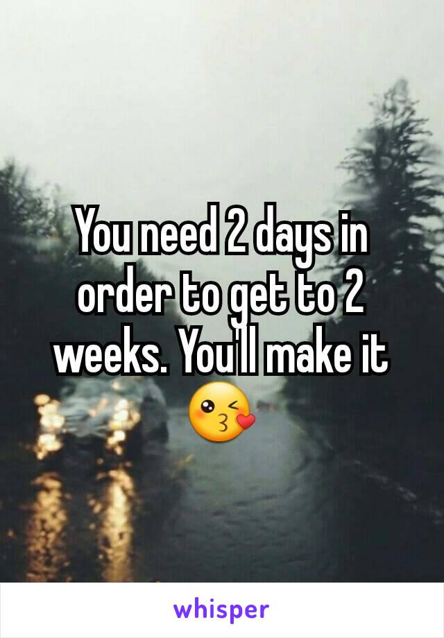 You need 2 days in order to get to 2 weeks. You'll make it 😘