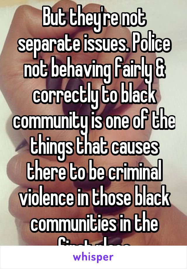 But they're not separate issues. Police not behaving fairly & correctly to black community is one of the things that causes there to be criminal violence in those black communities in the first place