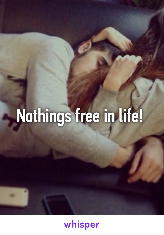 Nothings free in life! 