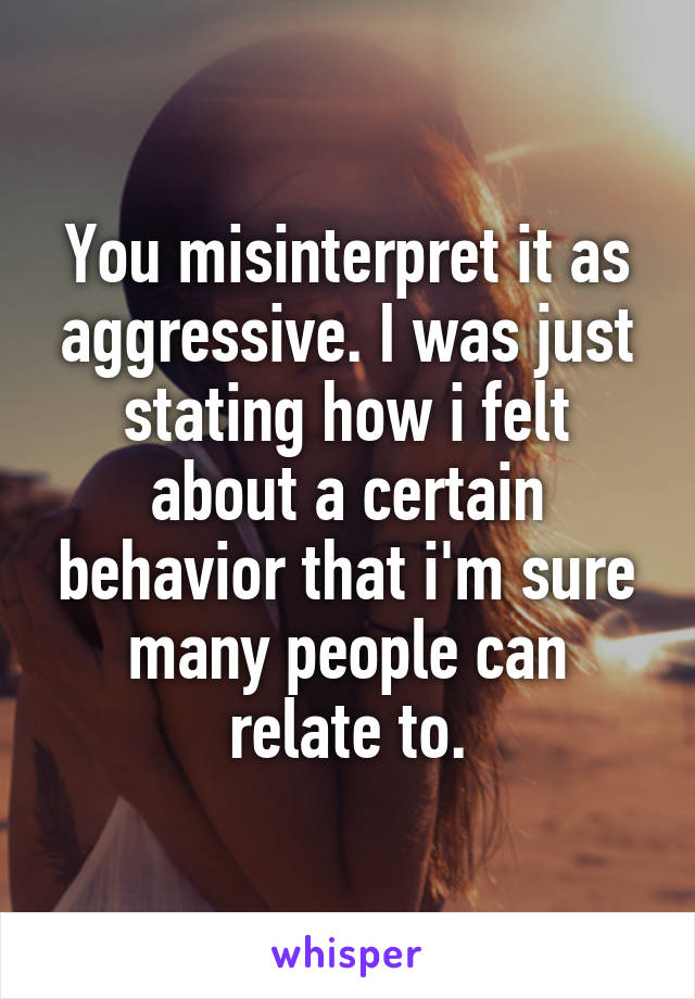 You misinterpret it as aggressive. I was just stating how i felt about a certain behavior that i'm sure many people can relate to.