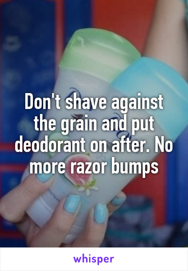 Don't shave against the grain and put deodorant on after. No more razor bumps