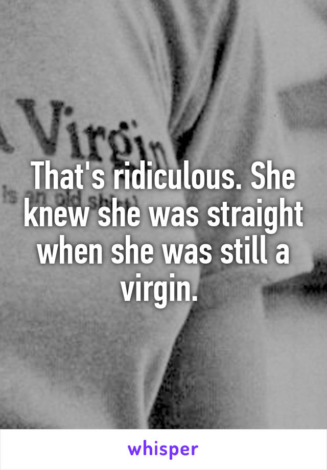 That's ridiculous. She knew she was straight when she was still a virgin. 