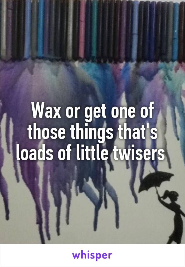 Wax or get one of those things that's loads of little twisers 