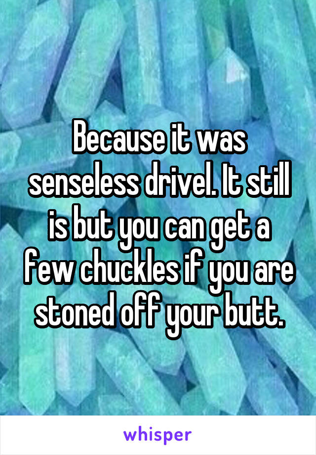 Because it was senseless drivel. It still is but you can get a few chuckles if you are stoned off your butt.