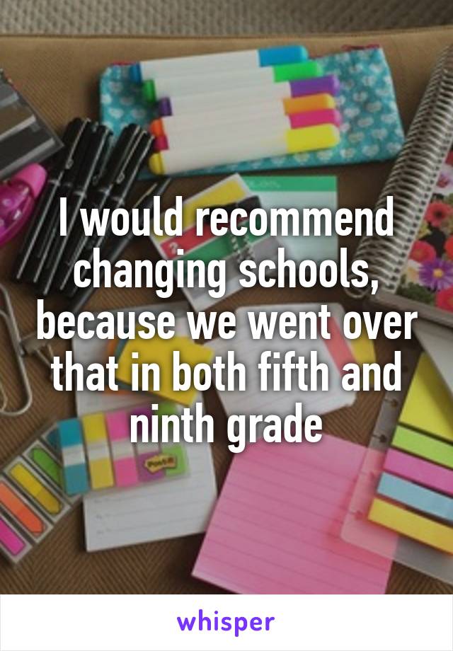 I would recommend changing schools, because we went over that in both fifth and ninth grade