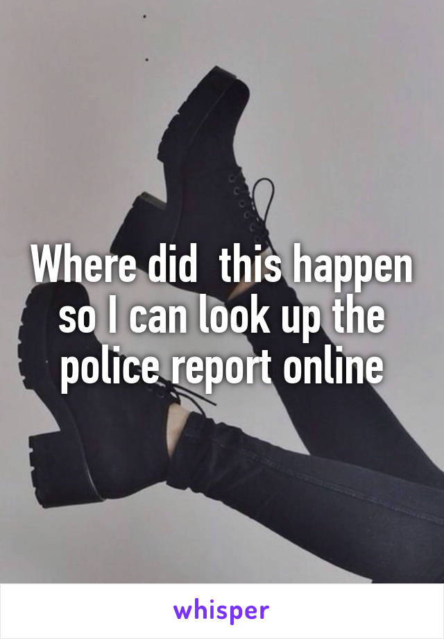 Where did  this happen so I can look up the police report online