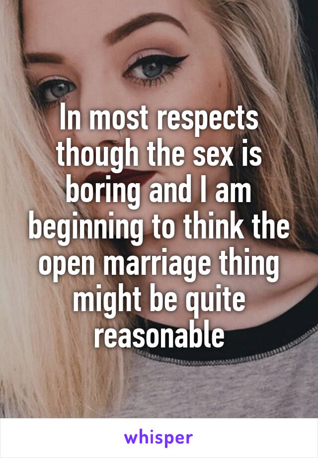 In most respects though the sex is boring and I am beginning to think the open marriage thing might be quite reasonable