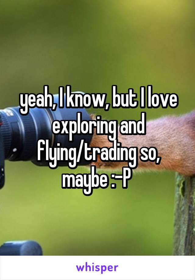 yeah, I know, but I love exploring and flying/trading so, maybe :-P 