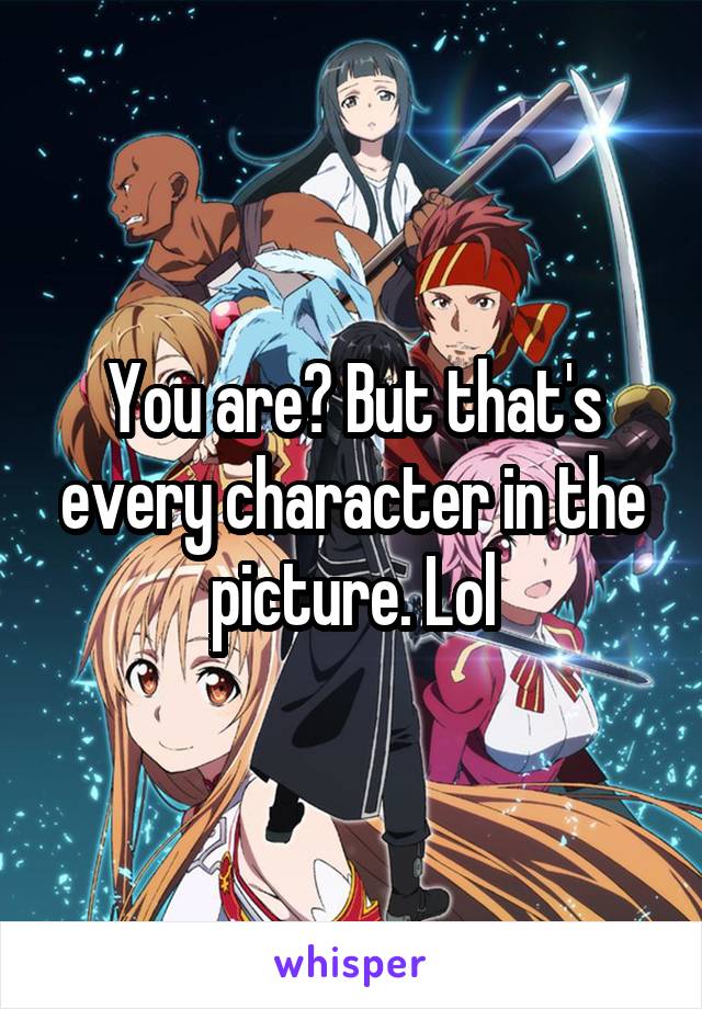 You are? But that's every character in the picture. Lol