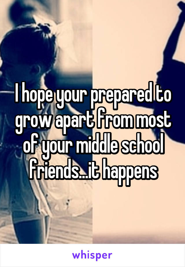 I hope your prepared to grow apart from most of your middle school friends...it happens