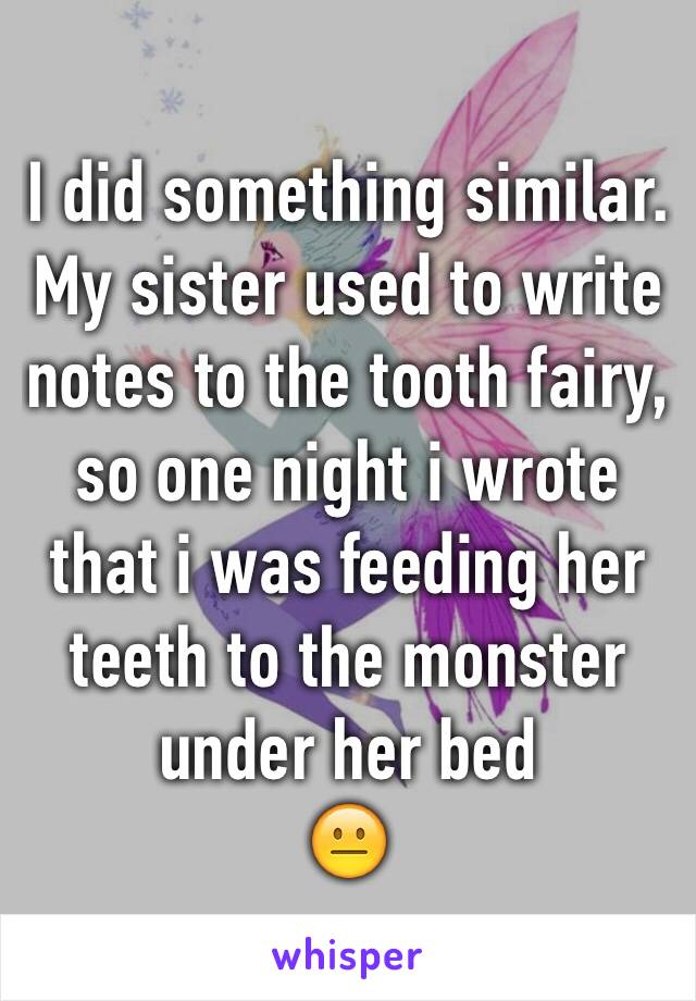 I did something similar. My sister used to write notes to the tooth fairy, so one night i wrote that i was feeding her teeth to the monster under her bed
😐