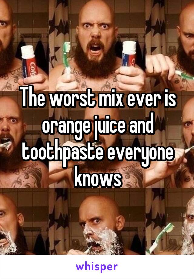The worst mix ever is orange juice and toothpaste everyone knows