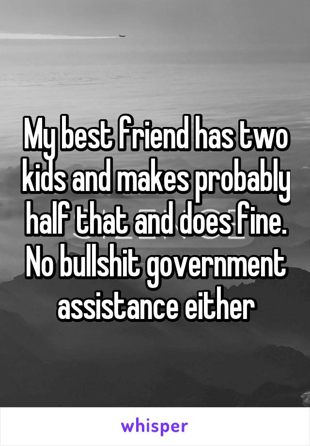 My best friend has two kids and makes probably half that and does fine. No bullshit government assistance either