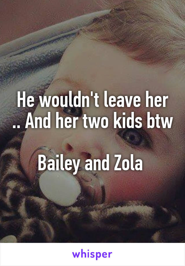 He wouldn't leave her .. And her two kids btw 
Bailey and Zola 