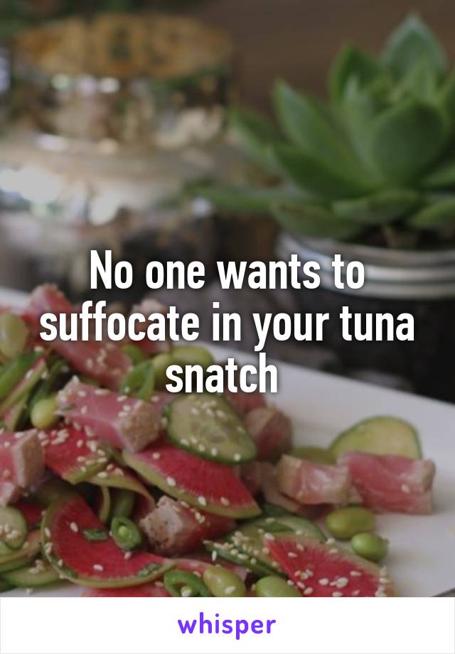 No one wants to suffocate in your tuna snatch 