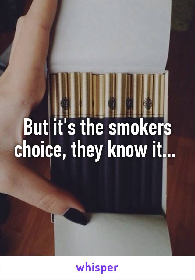 But it's the smokers choice, they know it... 