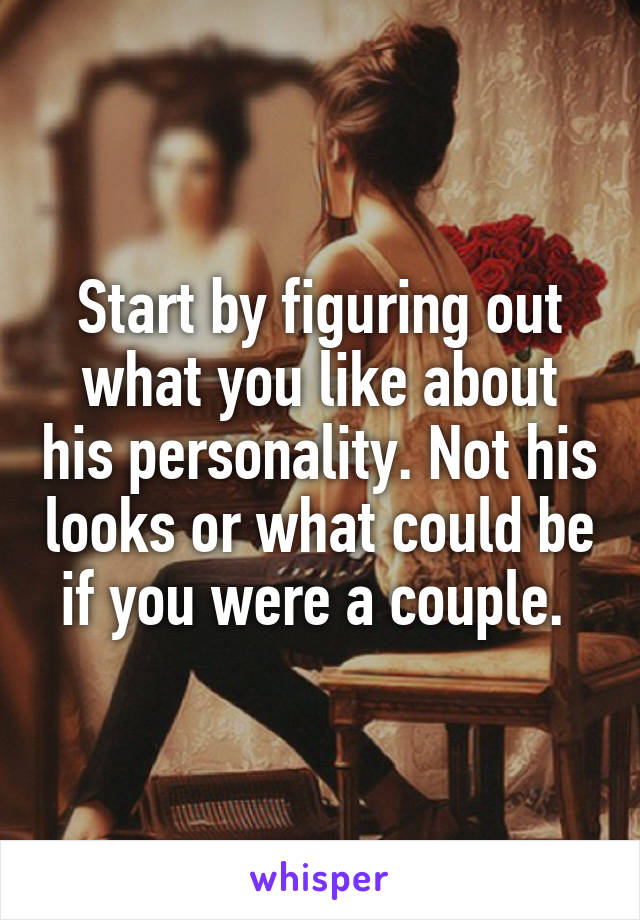 Start by figuring out what you like about his personality. Not his looks or what could be if you were a couple. 