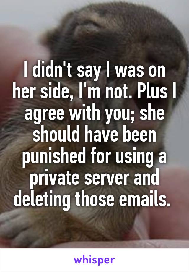 I didn't say I was on her side, I'm not. Plus I agree with you; she should have been punished for using a private server and deleting those emails. 