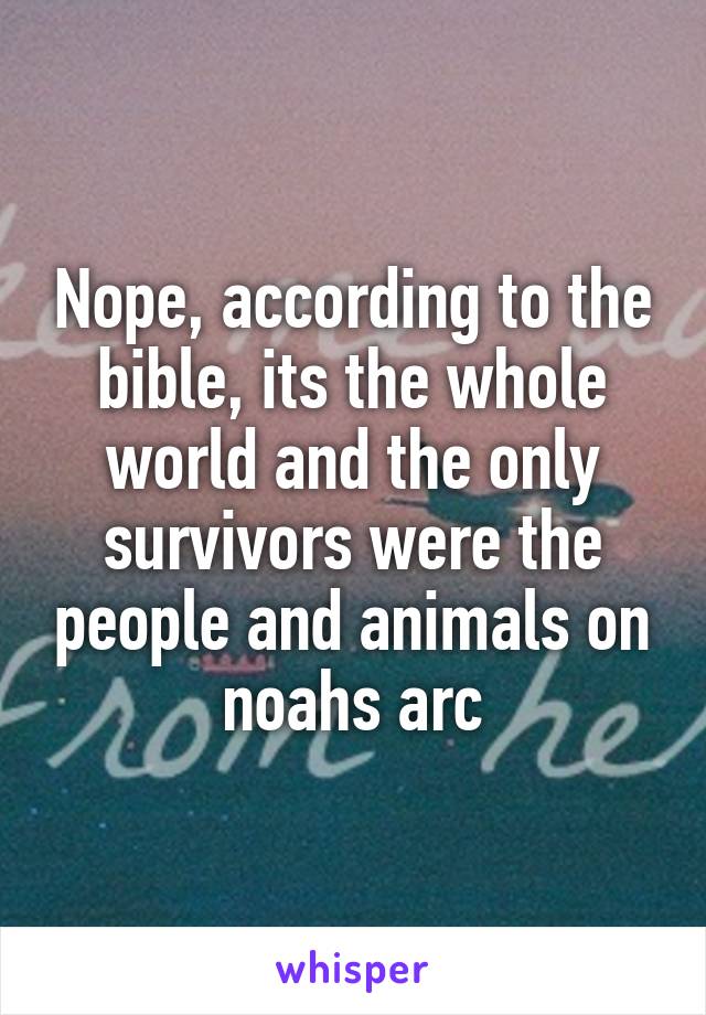 Nope, according to the bible, its the whole world and the only survivors were the people and animals on noahs arc