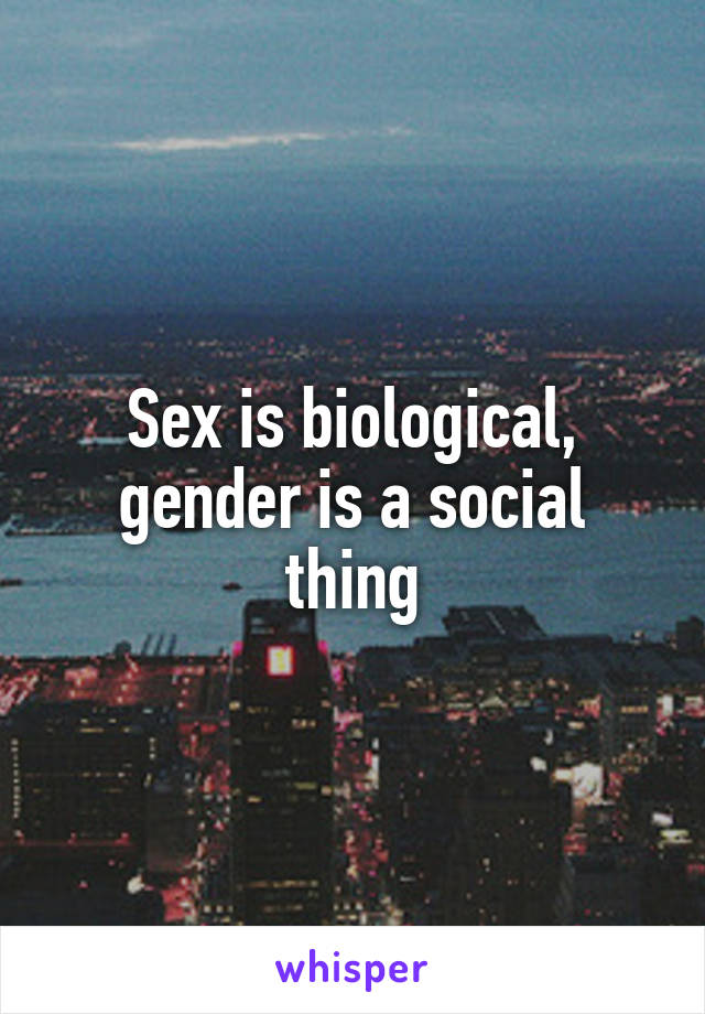 Sex is biological, gender is a social thing