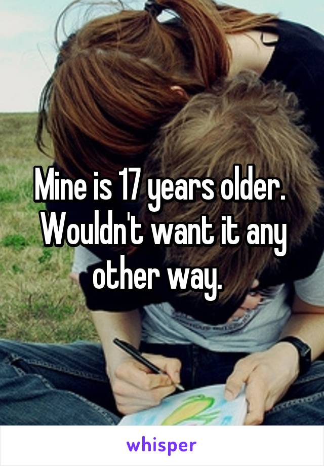 Mine is 17 years older.  Wouldn't want it any other way.  