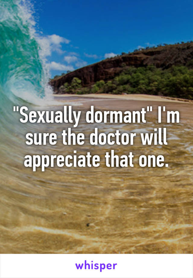 "Sexually dormant" I'm sure the doctor will appreciate that one.