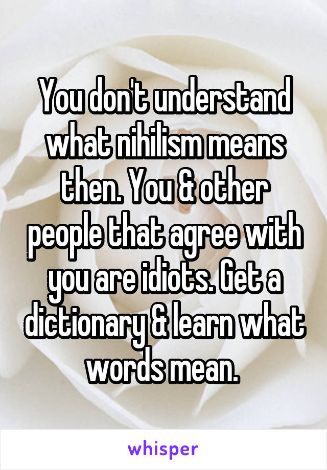 You don't understand what nihilism means then. You & other people that agree with you are idiots. Get a dictionary & learn what words mean. 