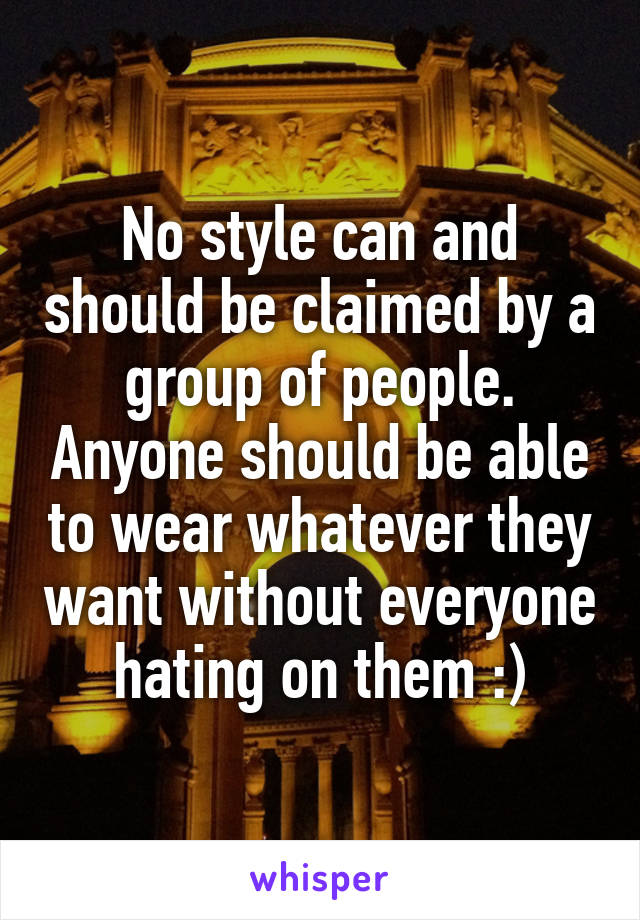 No style can and should be claimed by a group of people. Anyone should be able to wear whatever they want without everyone hating on them :)