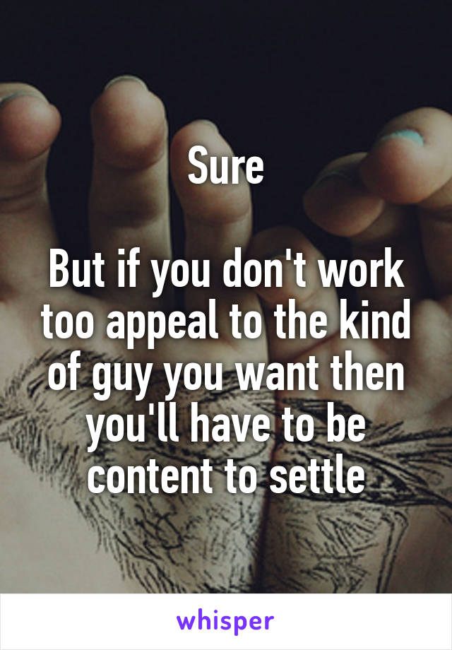 Sure

But if you don't work too appeal to the kind of guy you want then you'll have to be content to settle