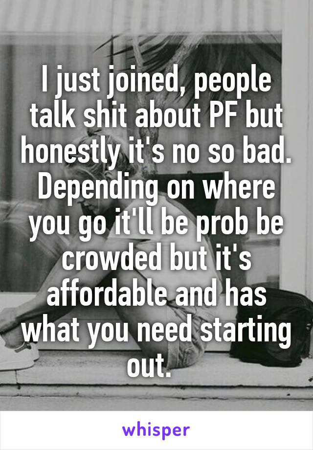 I just joined, people talk shit about PF but honestly it's no so bad. Depending on where you go it'll be prob be crowded but it's affordable and has what you need starting out.  