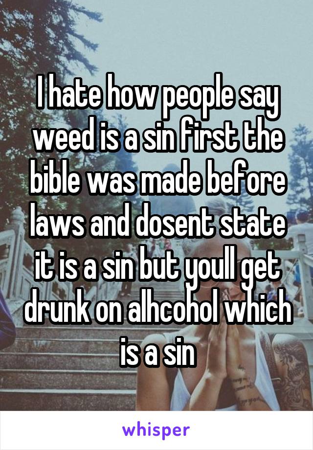 I hate how people say weed is a sin first the bible was made before laws and dosent state it is a sin but youll get drunk on alhcohol which is a sin