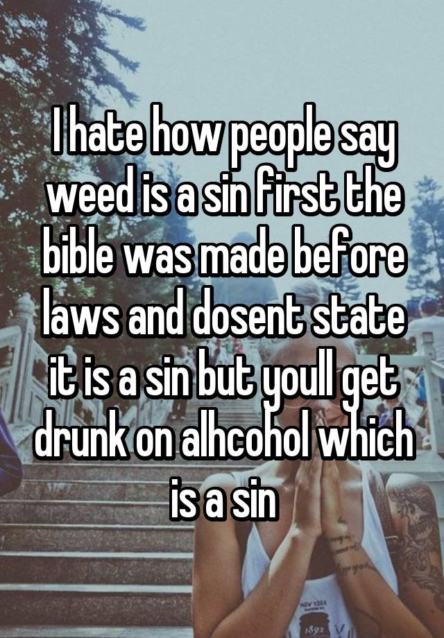 I hate how people say weed is a sin first the bible was made before laws and dosent state it is a sin but youll get drunk on alhcohol which is a sin