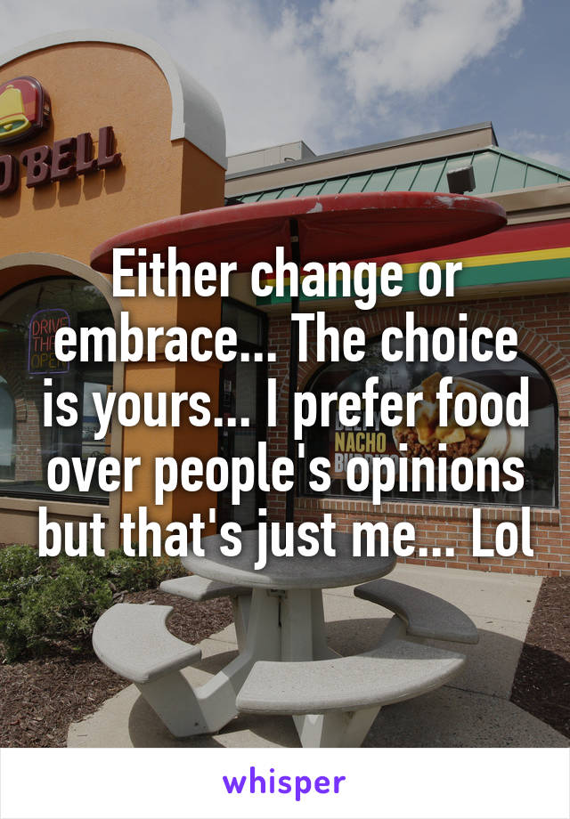 Either change or embrace... The choice is yours... I prefer food over people's opinions but that's just me... Lol