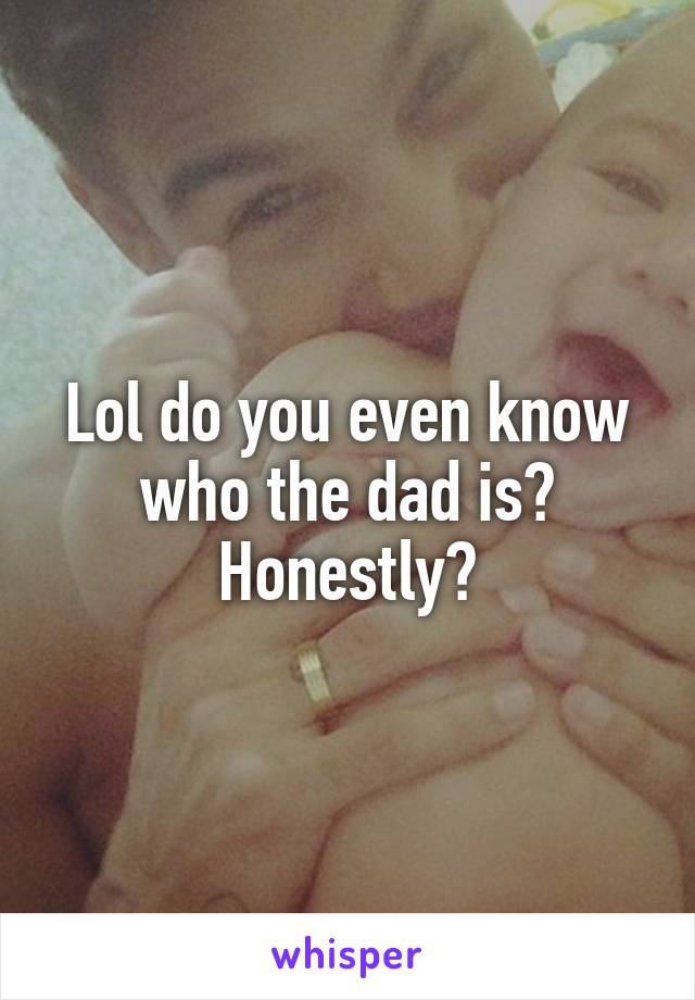 Lol do you even know who the dad is? Honestly?