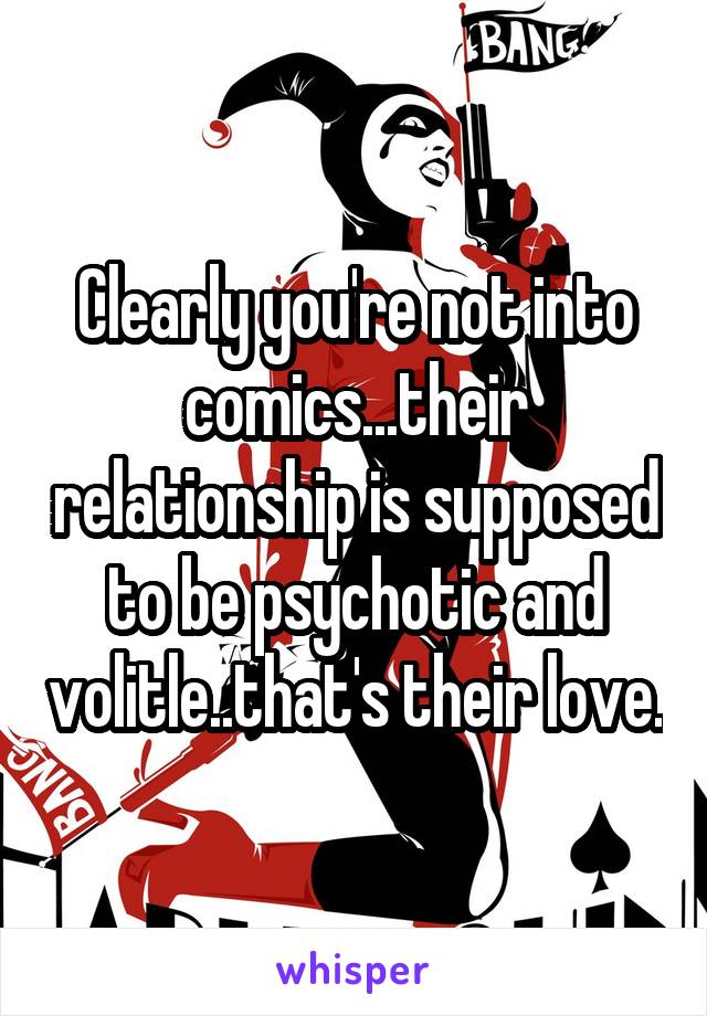 Clearly you're not into comics...their relationship is supposed to be psychotic and volitle..that's their love.