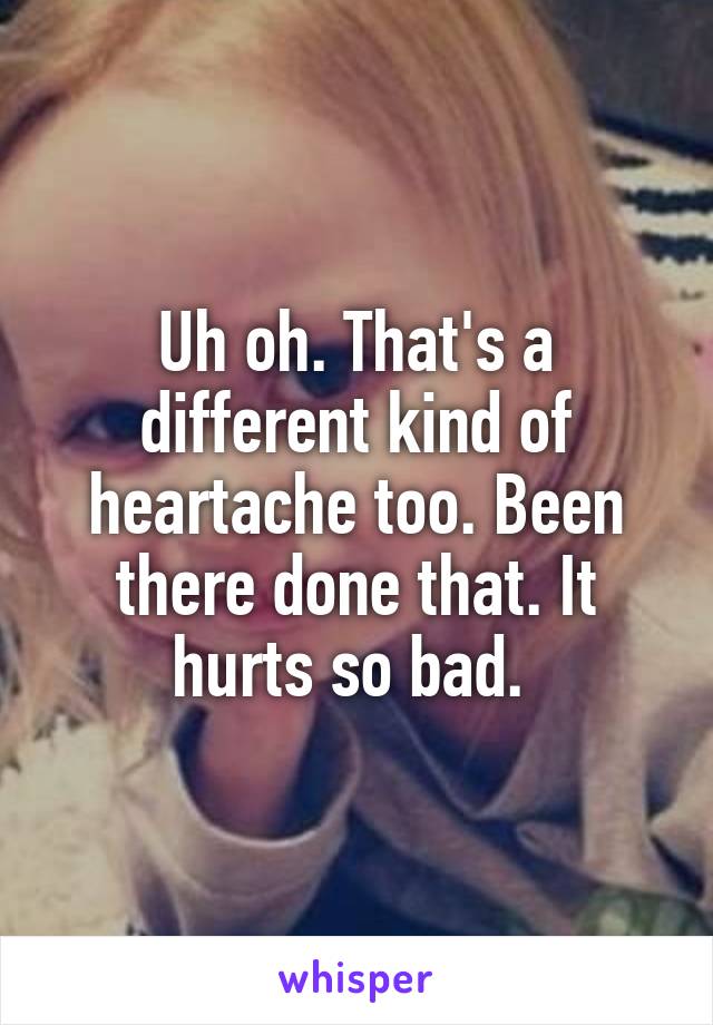 Uh oh. That's a different kind of heartache too. Been there done that. It hurts so bad. 