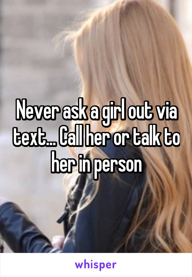 Never ask a girl out via text... Call her or talk to her in person