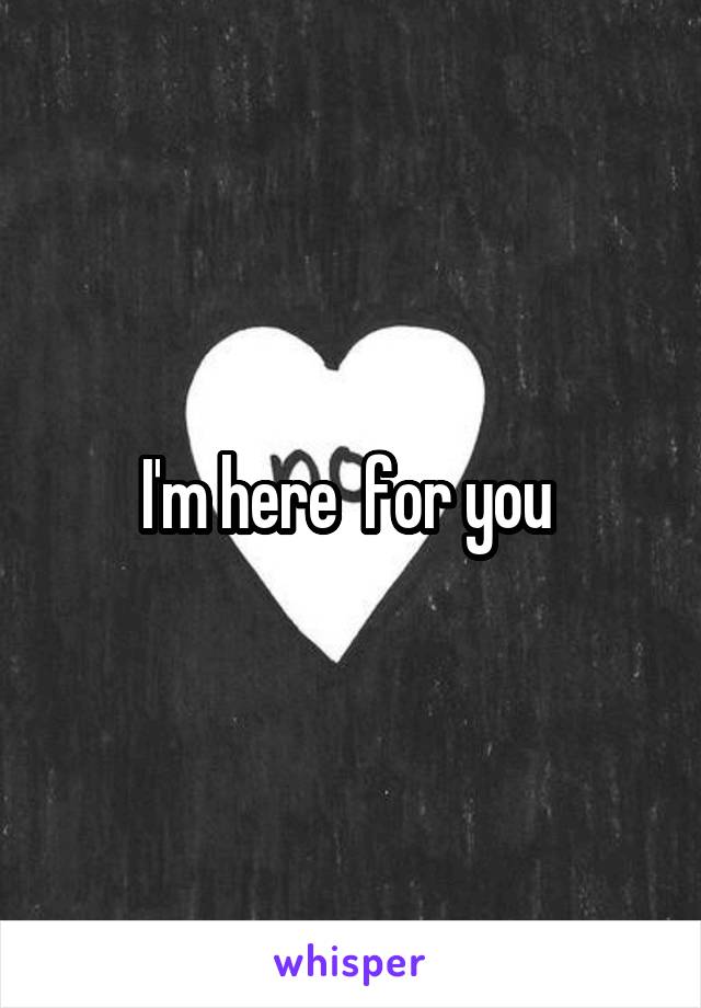 I'm here  for you 