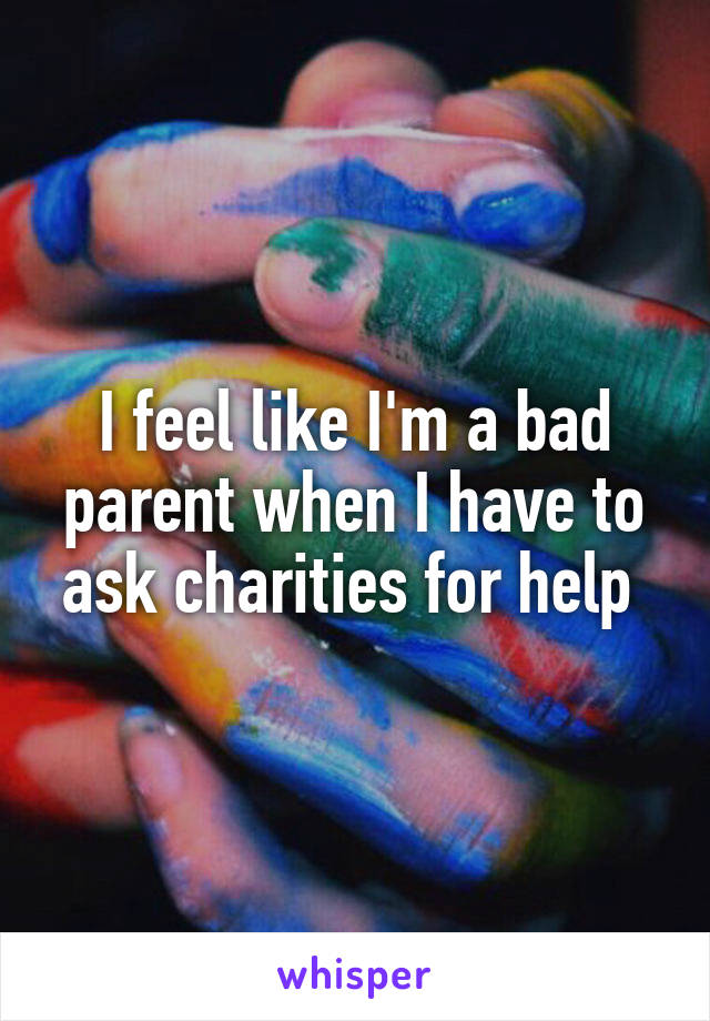 I feel like I'm a bad parent when I have to ask charities for help 
