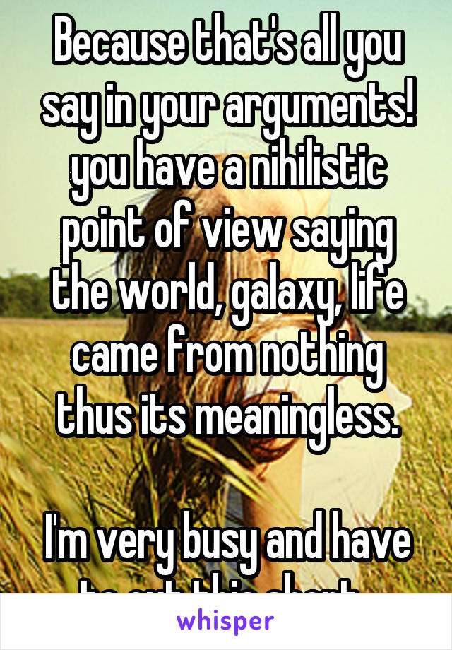 Because that's all you say in your arguments! you have a nihilistic point of view saying the world, galaxy, life came from nothing thus its meaningless.

I'm very busy and have to cut this short. 