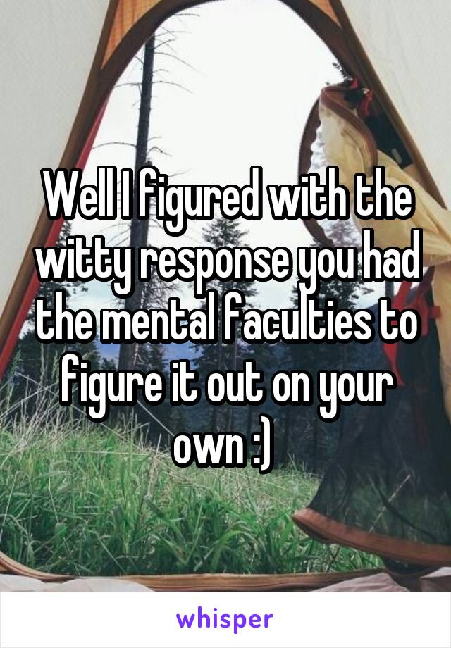 Well I figured with the witty response you had the mental faculties to figure it out on your own :) 