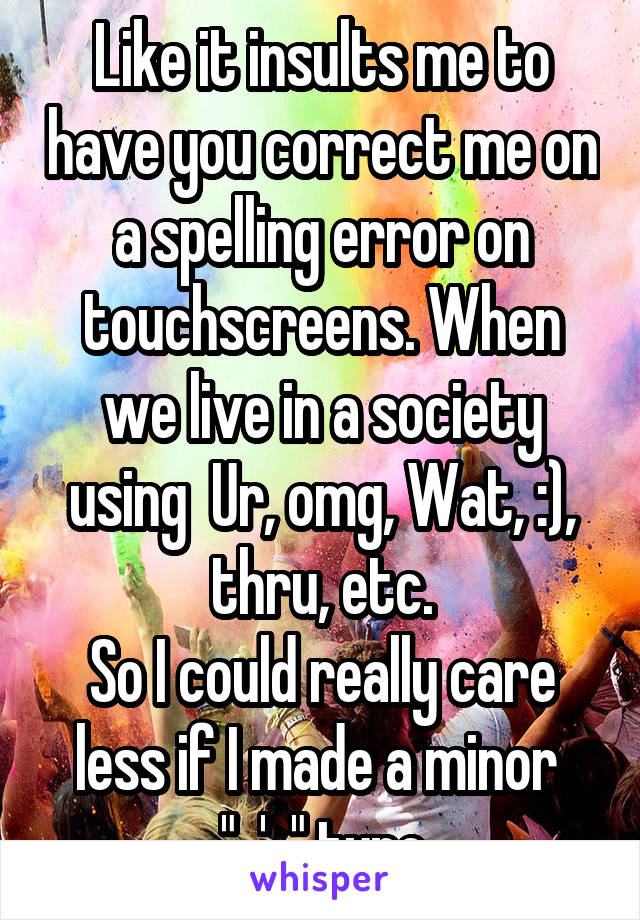 Like it insults me to have you correct me on a spelling error on touchscreens. When we live in a society using  Ur, omg, Wat, :), thru, etc.
So I could really care less if I made a minor 
"  '  " typo