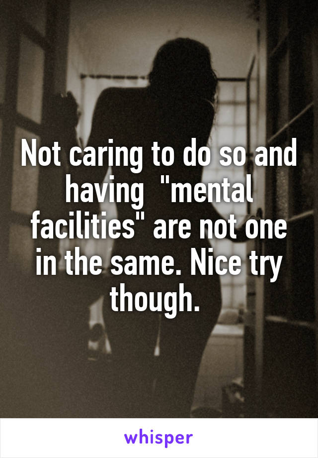 Not caring to do so and having  "mental facilities" are not one in the same. Nice try though. 