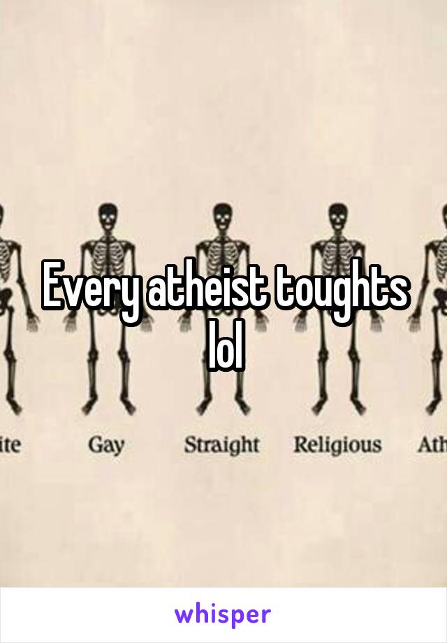 Every atheist toughts lol