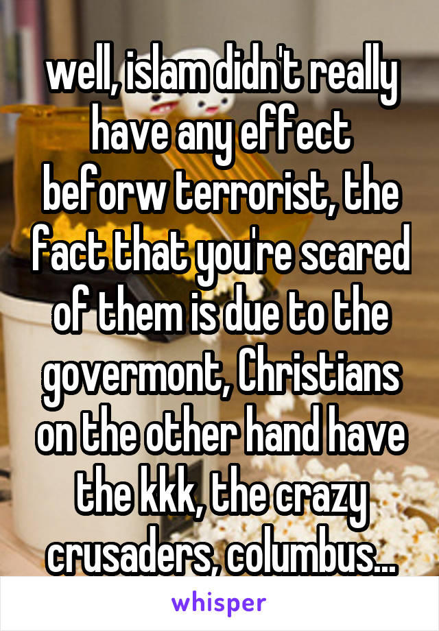 well, islam didn't really have any effect beforw terrorist, the fact that you're scared of them is due to the govermont, Christians on the other hand have the kkk, the crazy crusaders, columbus...